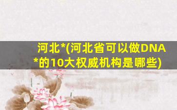 河北亲子鉴定(河北省可以做DNA 亲子鉴定的10大权威机构是哪些)